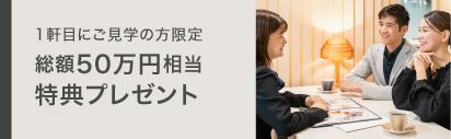 １軒目にご見学の方限定 総額50万円相当特典プレゼント